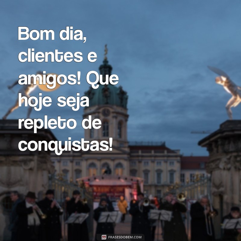 bom dia clientes e amigos Bom dia, clientes e amigos! Que hoje seja repleto de conquistas!