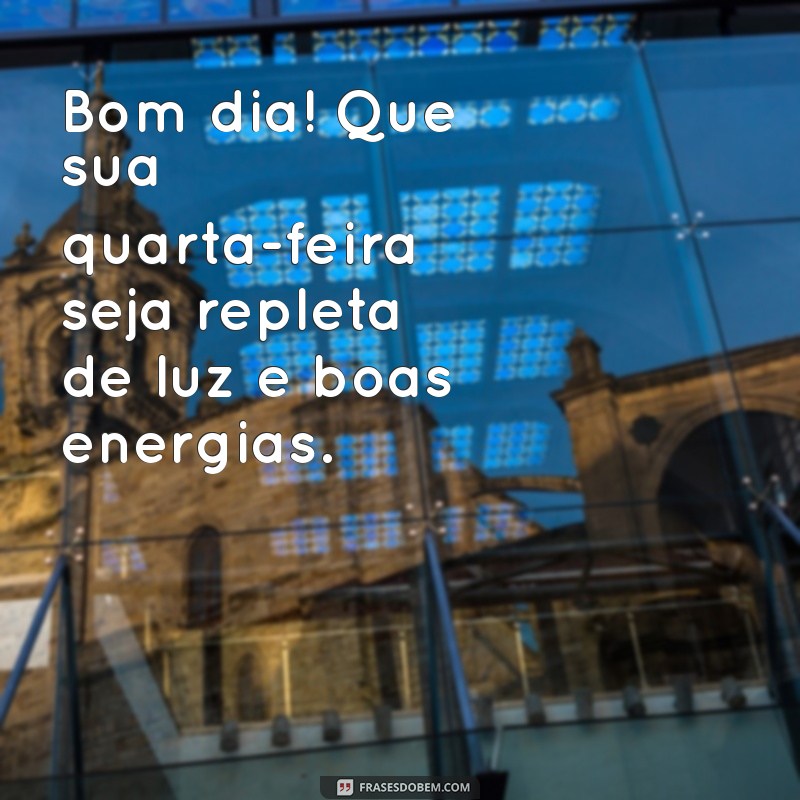 mensagem para quarta feira de bom dia Bom dia! Que sua quarta-feira seja repleta de luz e boas energias.