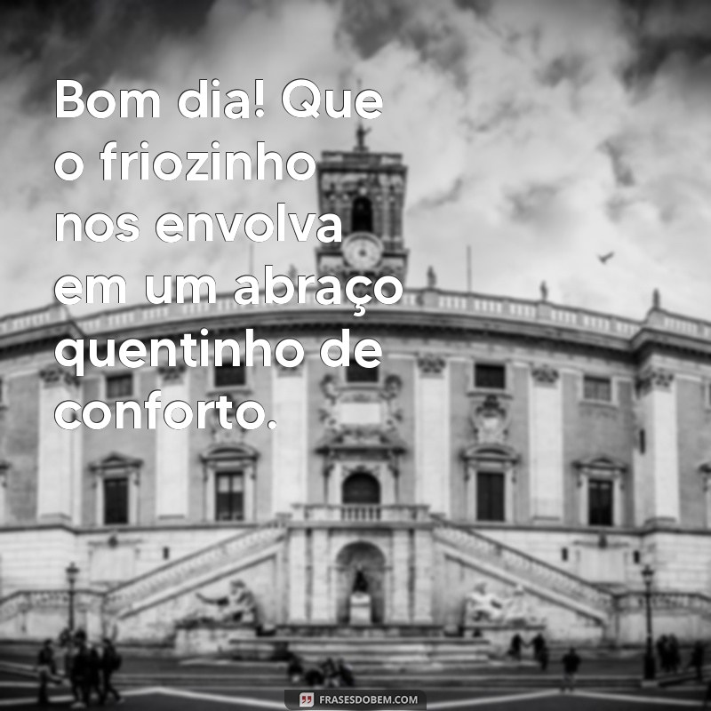 frases bom dia friozinho Bom dia! Que o friozinho nos envolva em um abraço quentinho de conforto.