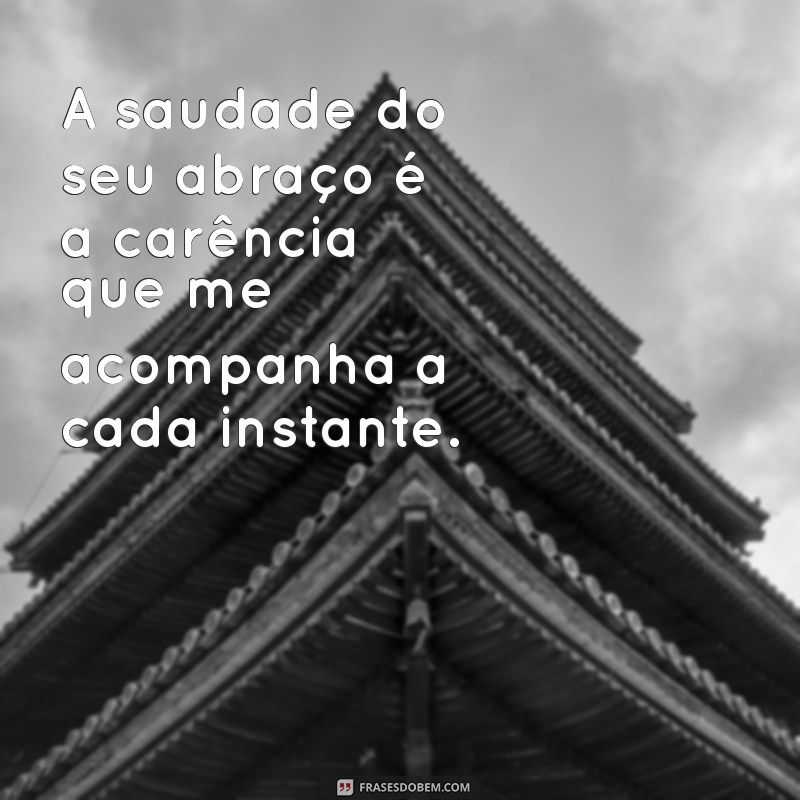 frases de saudade do meu amor A saudade do seu abraço é a carência que me acompanha a cada instante.