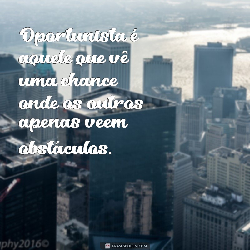 oportunista Oportunista é aquele que vê uma chance onde os outros apenas veem obstáculos.