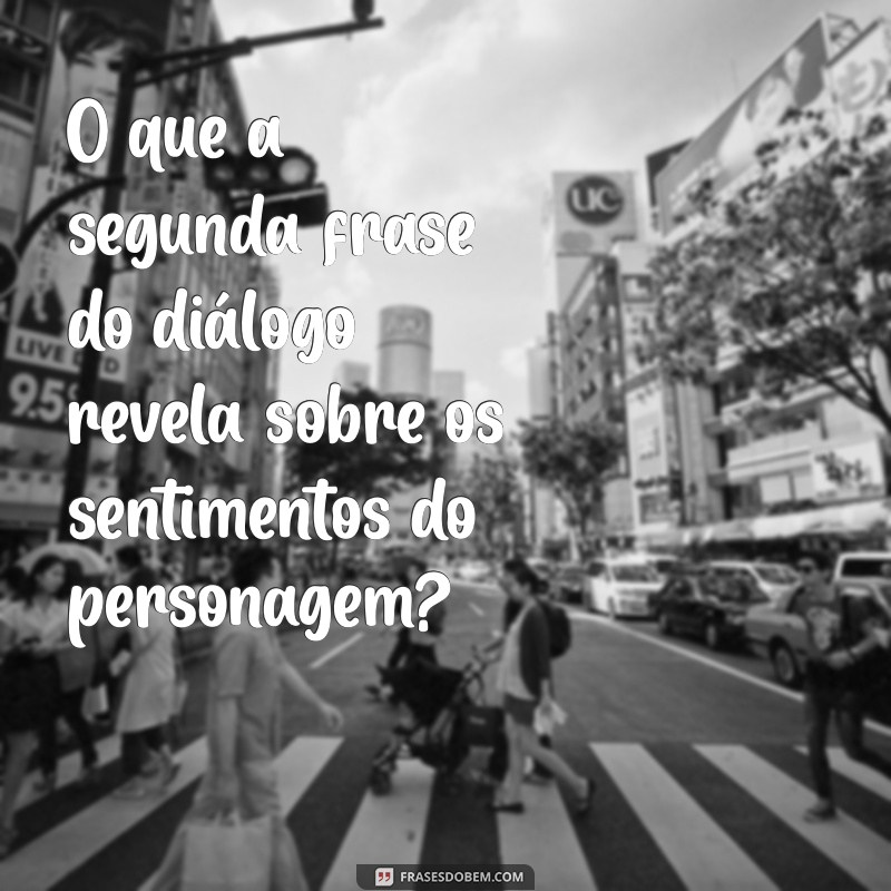 o que quer dizer a segunda frases do diálogo O que a segunda frase do diálogo revela sobre os sentimentos do personagem?