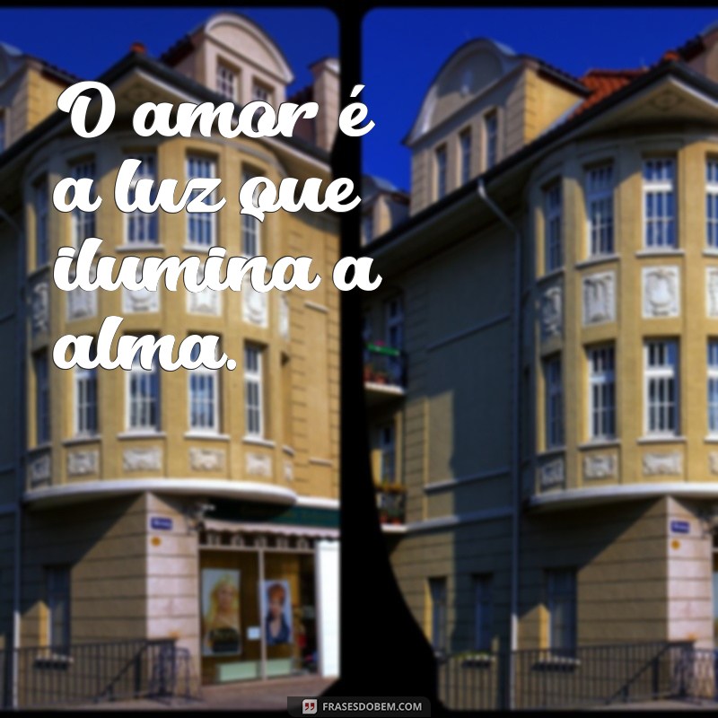 amor frases curtas O amor é a luz que ilumina a alma.