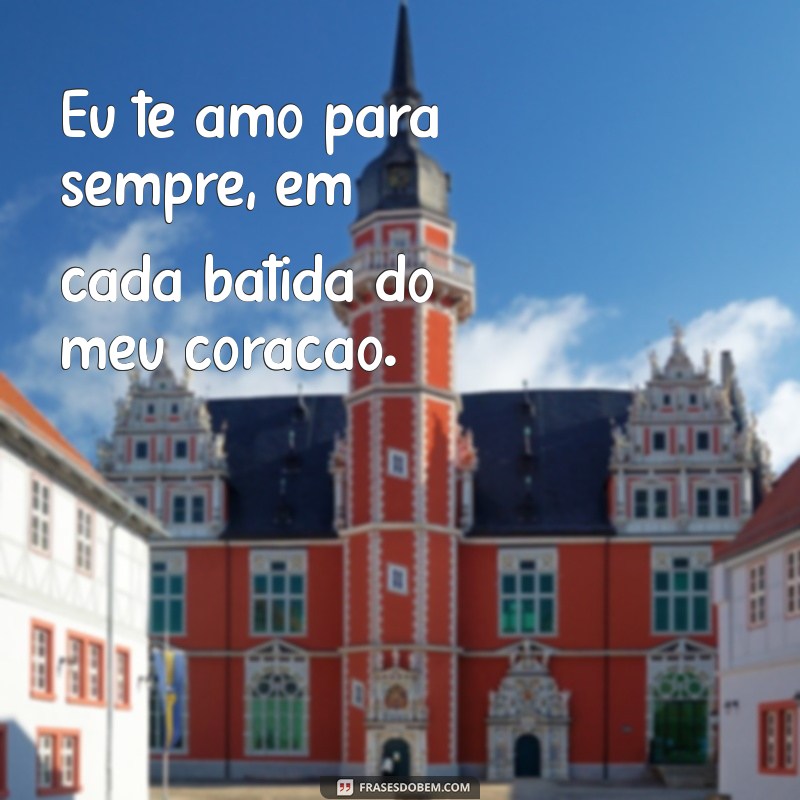 eu te amo para sempre Eu te amo para sempre, em cada batida do meu coração.