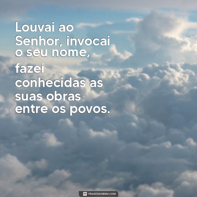 salmo 105 Louvai ao Senhor, invocai o seu nome, fazei conhecidas as suas obras entre os povos.