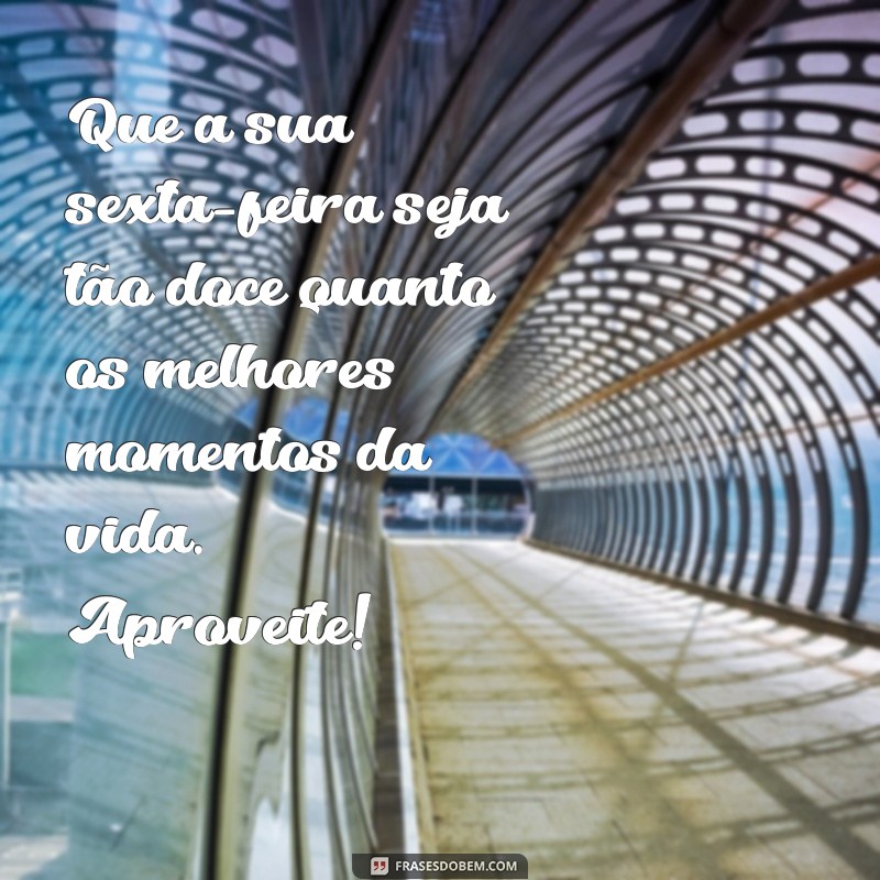 msg de feliz sexta feira Que a sua sexta-feira seja tão doce quanto os melhores momentos da vida. Aproveite!