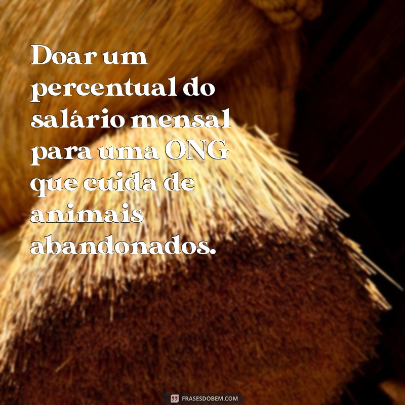 exemplos de altruísmo Doar um percentual do salário mensal para uma ONG que cuida de animais abandonados.