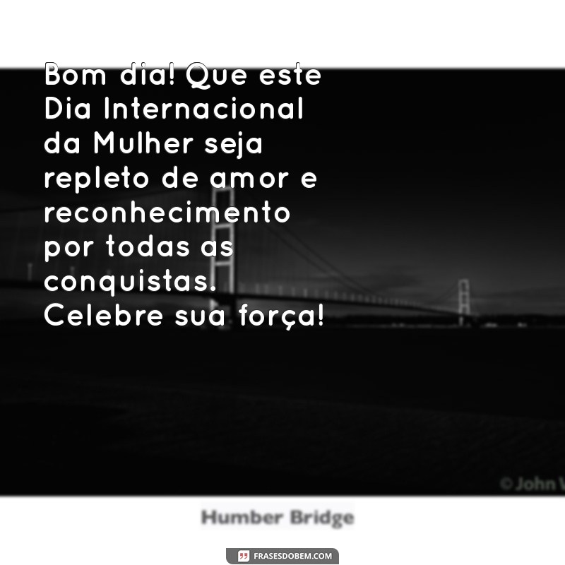 mensagem de bom dia e feliz dia das mulheres Bom dia! Que este Dia Internacional da Mulher seja repleto de amor e reconhecimento por todas as conquistas. Celebre sua força!