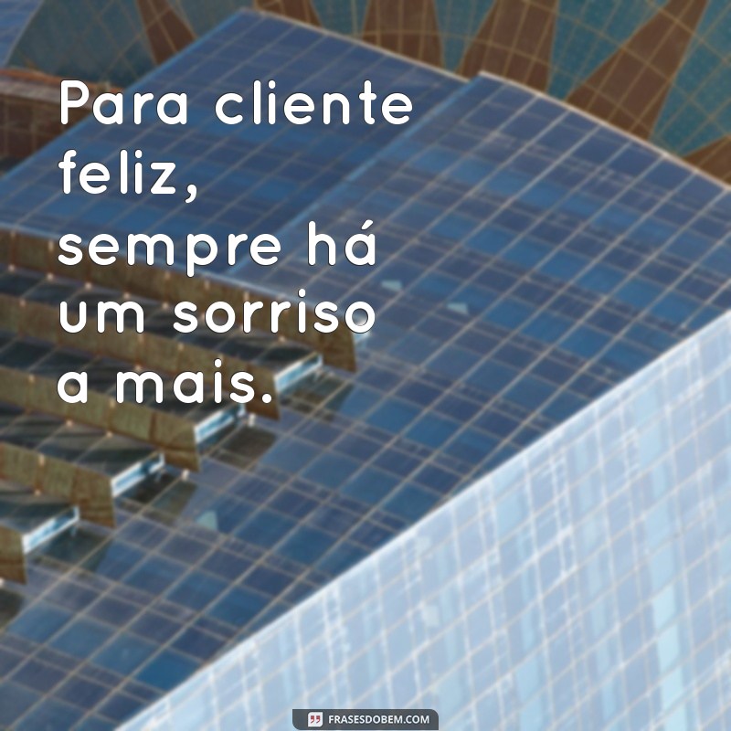 para cliente Para cliente feliz, sempre há um sorriso a mais.