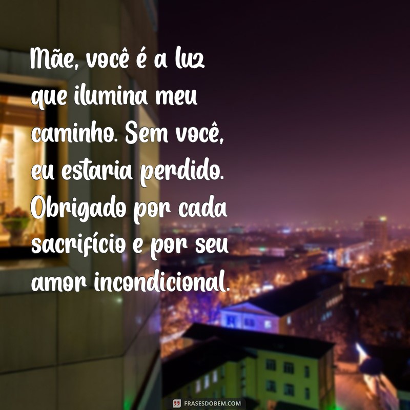 mensagem de filho para mãe emocionante Mãe, você é a luz que ilumina meu caminho. Sem você, eu estaria perdido. Obrigado por cada sacrifício e por seu amor incondicional.