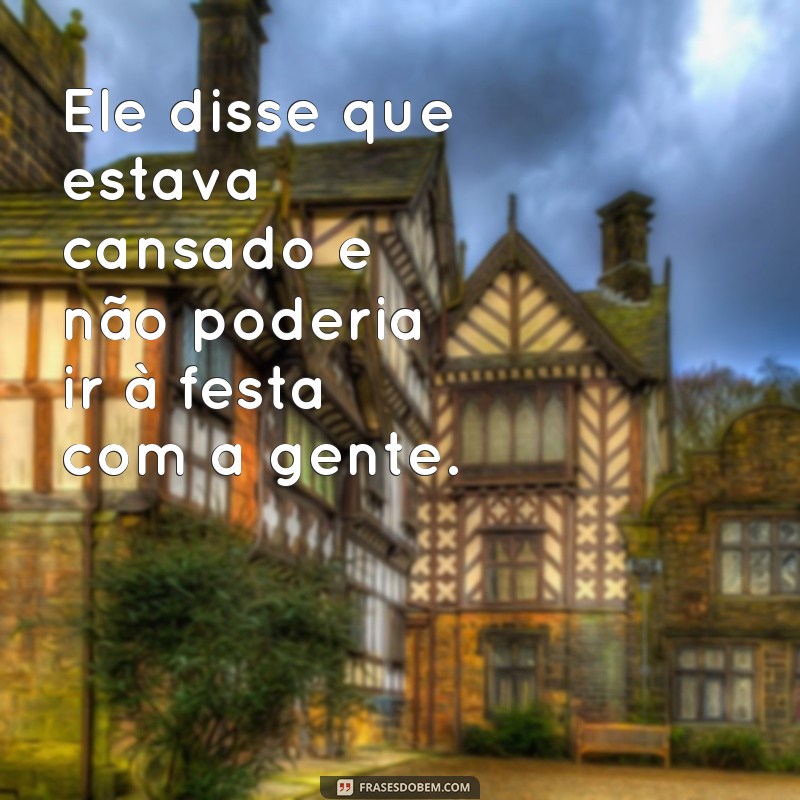 5 frases de discurso indireto Ele disse que estava cansado e não poderia ir à festa com a gente.