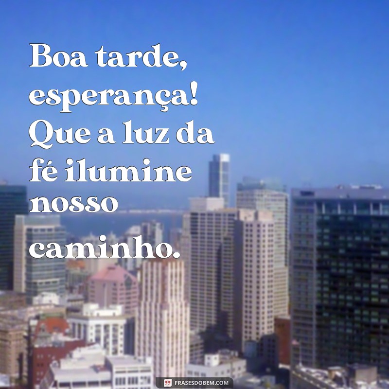 boa tarde esperança Boa tarde, esperança! Que a luz da fé ilumine nosso caminho.