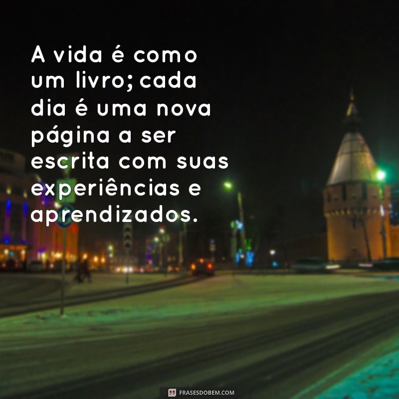 mensagem para refletir a vida A vida é como um livro; cada dia é uma nova página a ser escrita com suas experiências e aprendizados.