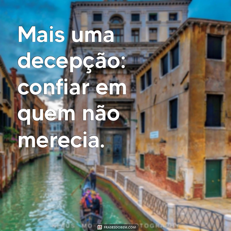 mais uma decepção Mais uma decepção: confiar em quem não merecia.