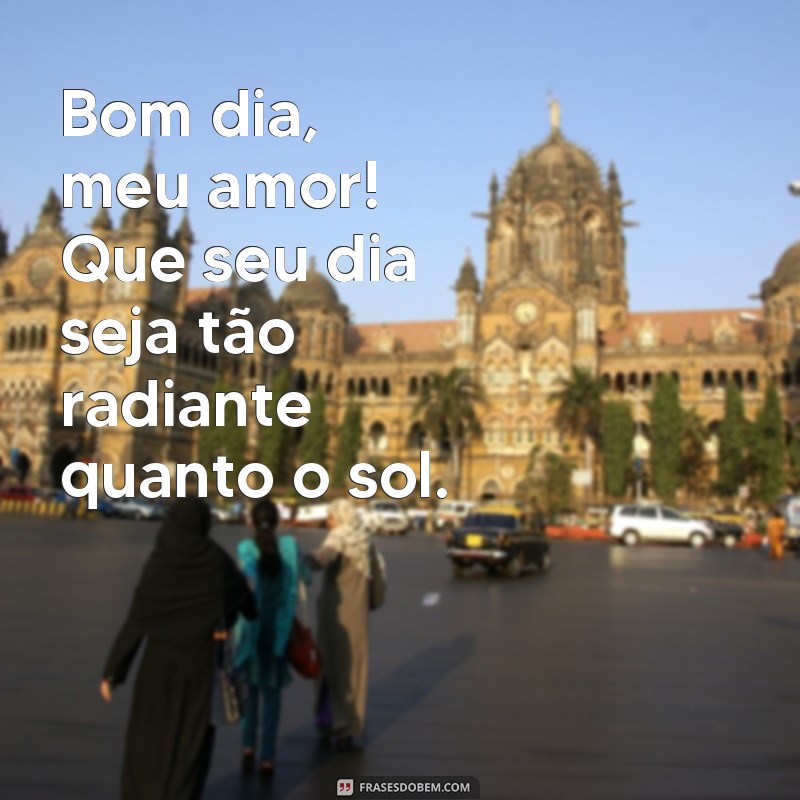 frases fofas de bom dia Bom dia, meu amor! Que seu dia seja tão radiante quanto o sol.