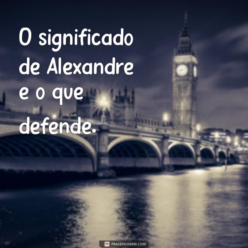 Descubra o Significado de Alexandre: Origem, História e Curiosidades 