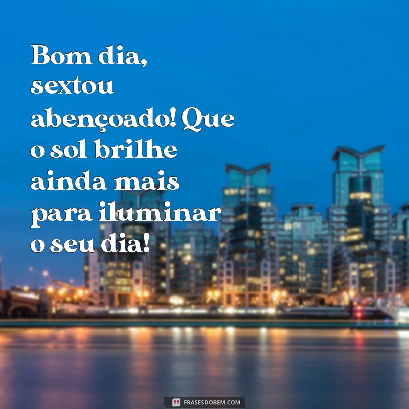 bom dia sextou abençoado Bom dia, sextou abençoado! Que o sol brilhe ainda mais para iluminar o seu dia!