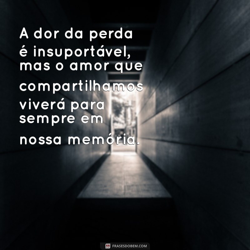 mensagen de luto A dor da perda é insuportável, mas o amor que compartilhamos viverá para sempre em nossa memória.