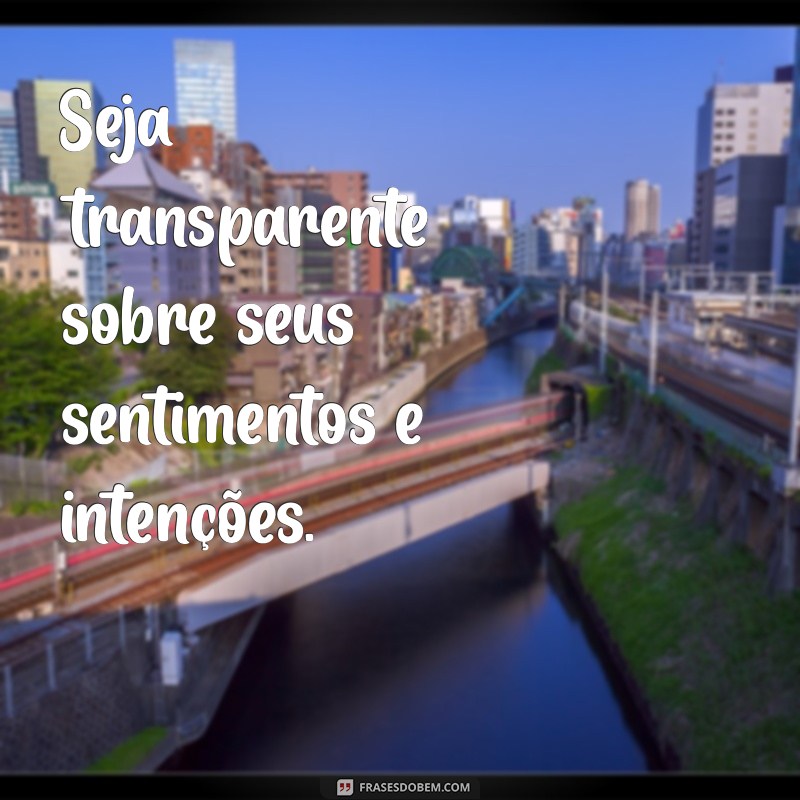 como estabelecer confiança no relacionamento Seja transparente sobre seus sentimentos e intenções.