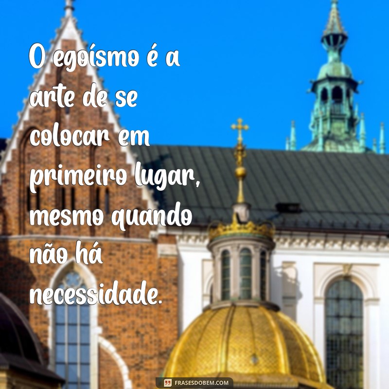 egoismo frases O egoísmo é a arte de se colocar em primeiro lugar, mesmo quando não há necessidade.