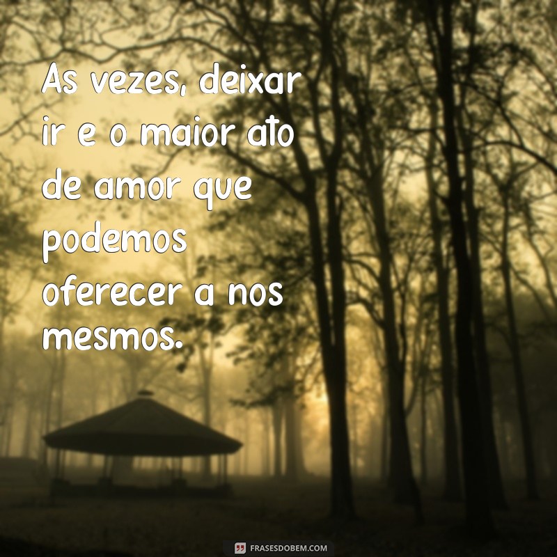 frases desapego de pessoas Às vezes, deixar ir é o maior ato de amor que podemos oferecer a nós mesmos.