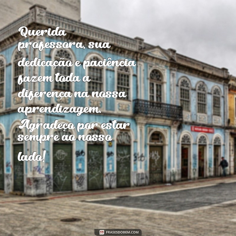 texto para minha professora Querida professora, sua dedicação e paciência fazem toda a diferença na nossa aprendizagem. Agradeço por estar sempre ao nosso lado!