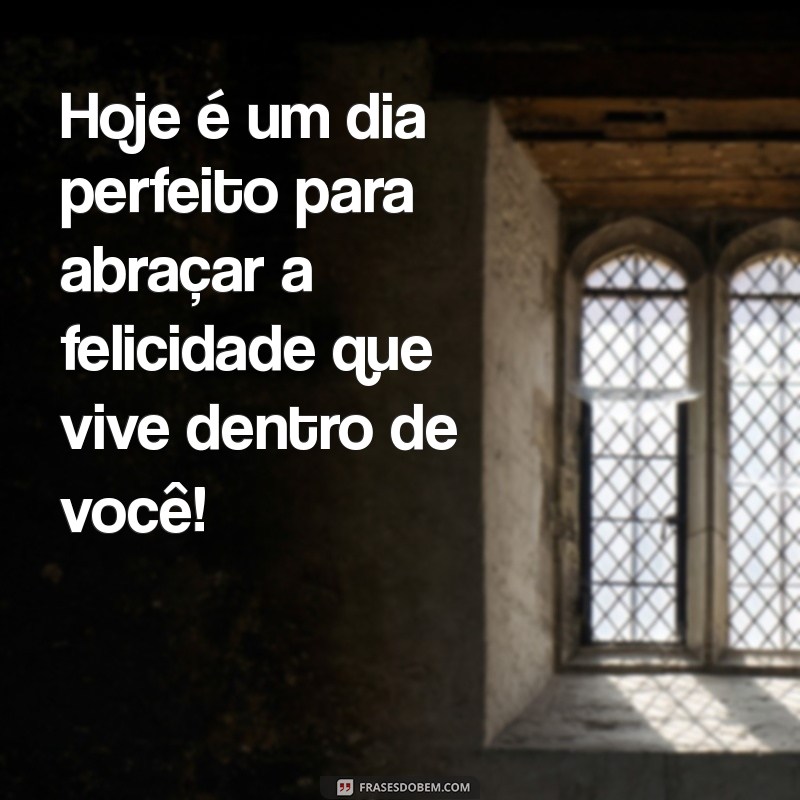 mensagem de dias felizes Hoje é um dia perfeito para abraçar a felicidade que vive dentro de você!