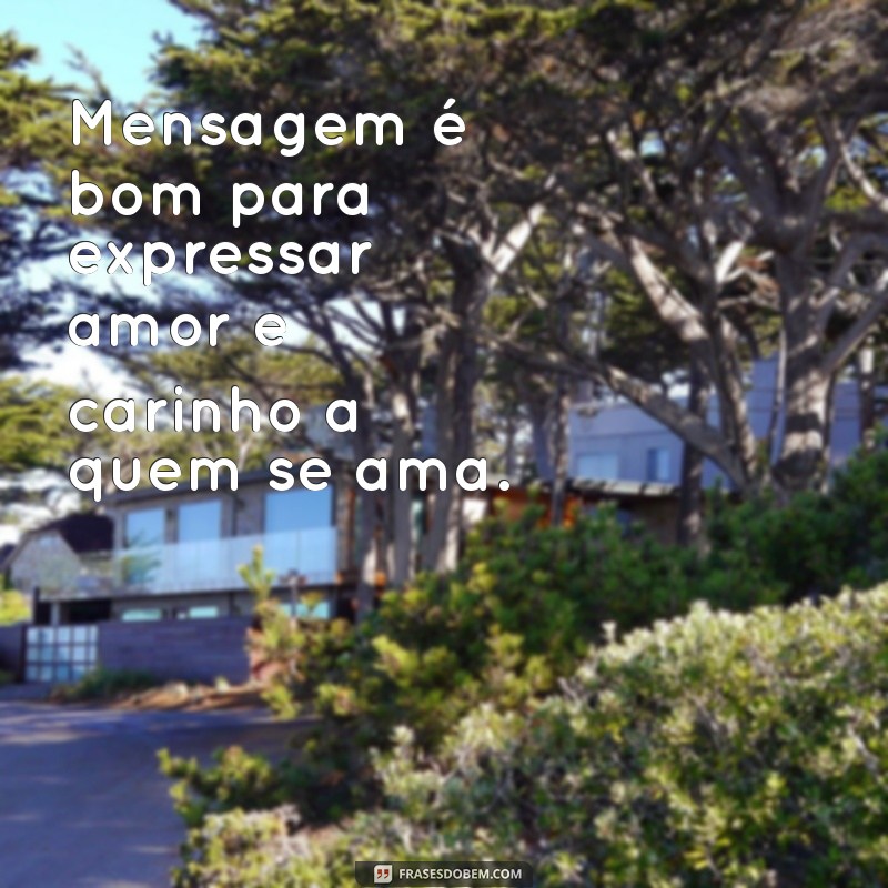 mensagem é bom para quê Mensagem é bom para expressar amor e carinho a quem se ama.