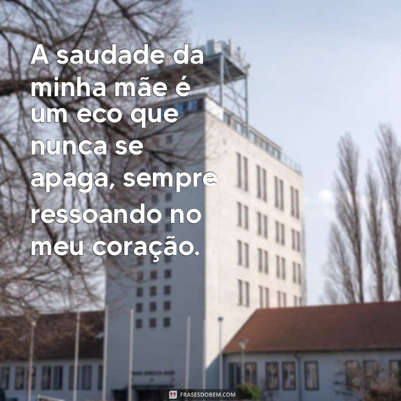 frases de saudade da mãe falecida A saudade da minha mãe é um eco que nunca se apaga, sempre ressoando no meu coração.