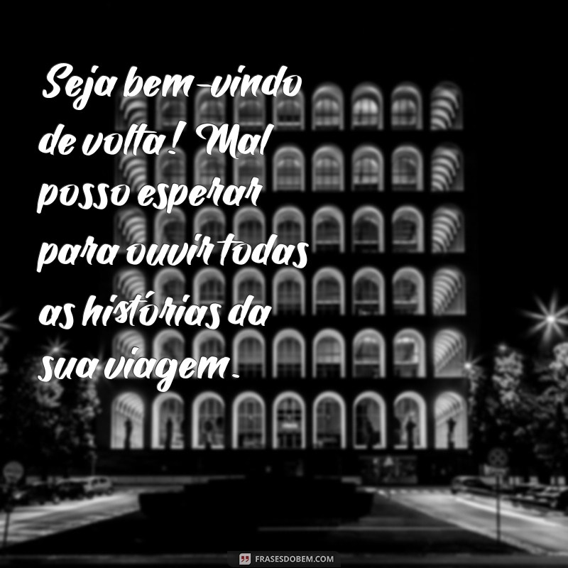 mensagem de bom retorno de viagem Seja bem-vindo de volta! Mal posso esperar para ouvir todas as histórias da sua viagem.