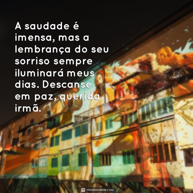 mensagem para irma que morreu A saudade é imensa, mas a lembrança do seu sorriso sempre iluminará meus dias. Descanse em paz, querida irmã.