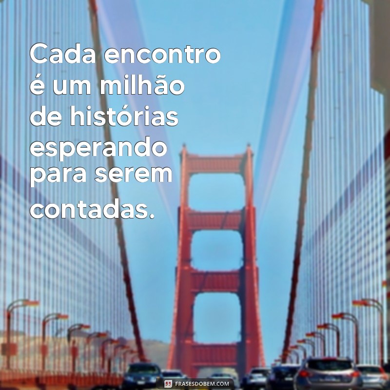 encontro de milhões frases Cada encontro é um milhão de histórias esperando para serem contadas.