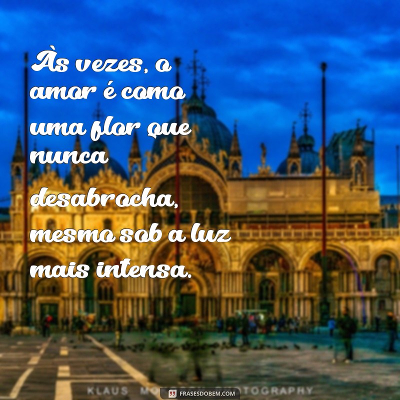 amor não correspondido mensagem Às vezes, o amor é como uma flor que nunca desabrocha, mesmo sob a luz mais intensa.