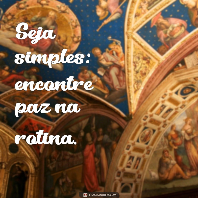 Como a Simplicidade Pode Transformar Sua Vida: Dicas Práticas para Ser Simples 