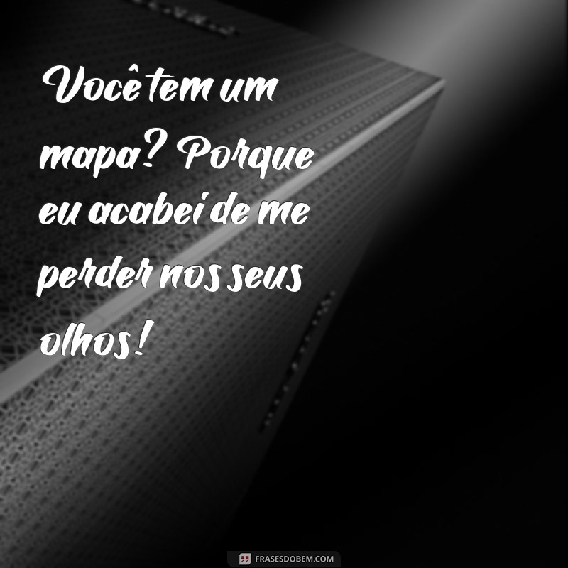 cantadas com perguntas engraçadas Você tem um mapa? Porque eu acabei de me perder nos seus olhos!