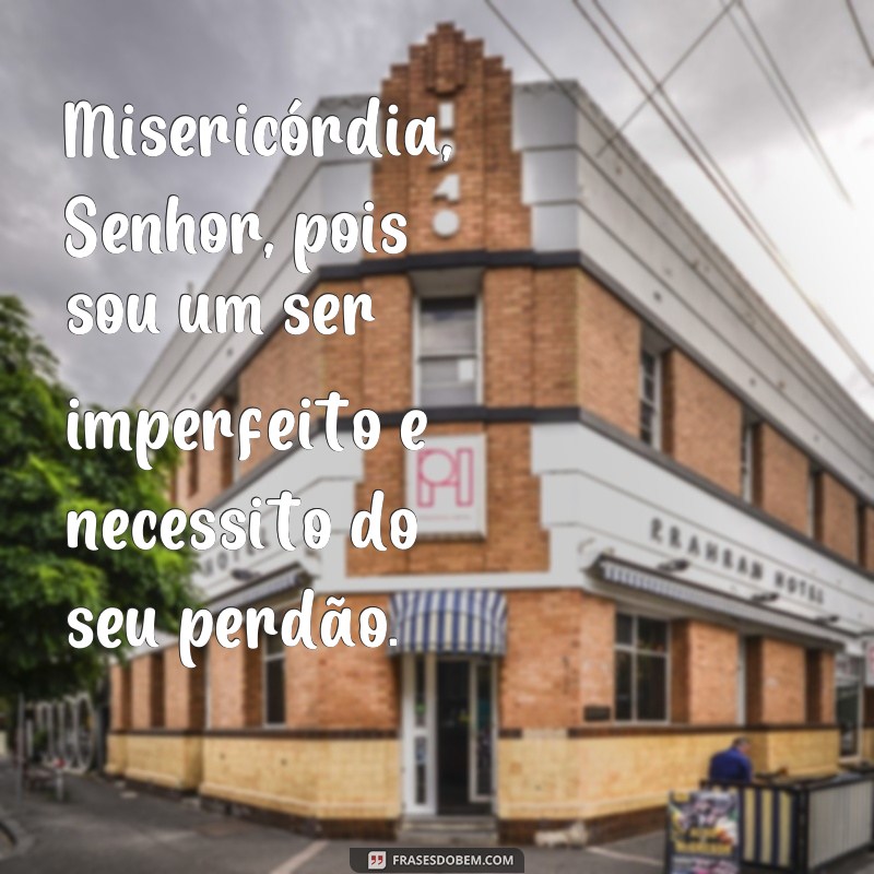 frases misericórdia senhor Misericórdia, Senhor, pois sou um ser imperfeito e necessito do seu perdão.