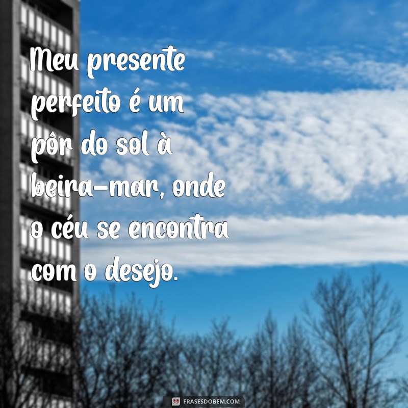 meu presente perfeito Meu presente perfeito é um pôr do sol à beira-mar, onde o céu se encontra com o desejo.