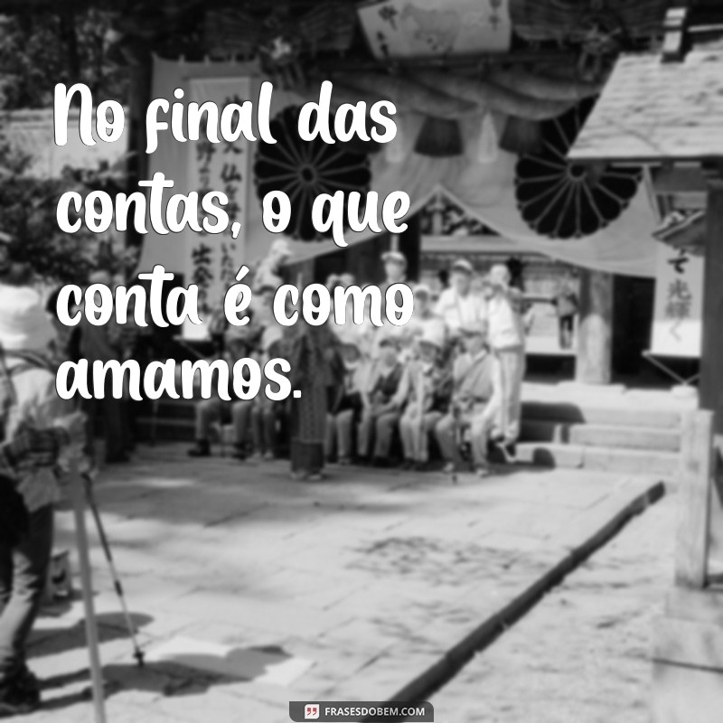 filme o que realmente importa No final das contas, o que conta é como amamos.