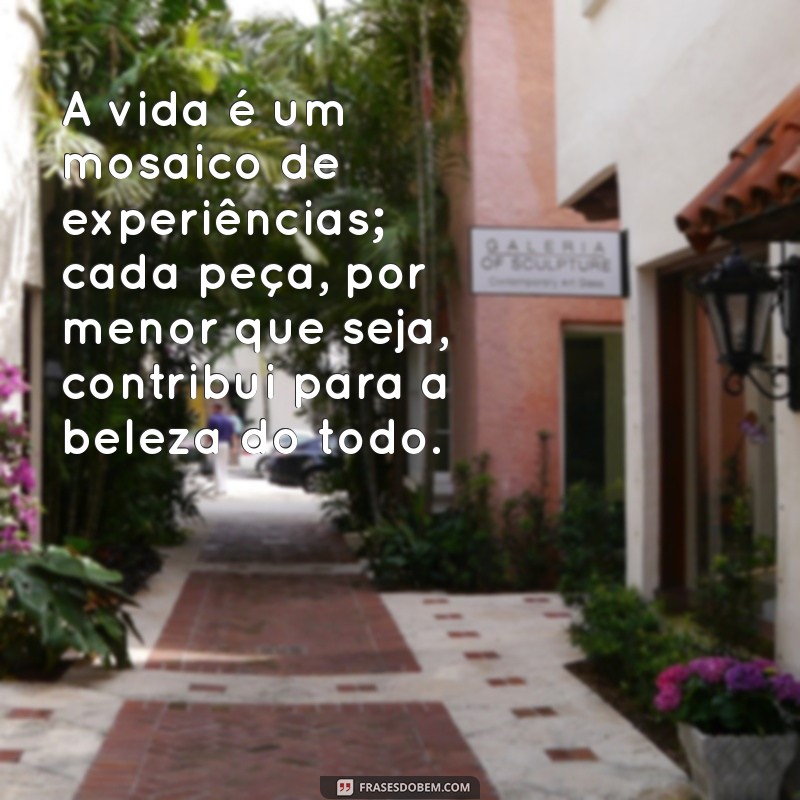 linda reflexão sobre a vida A vida é um mosaico de experiências; cada peça, por menor que seja, contribui para a beleza do todo.