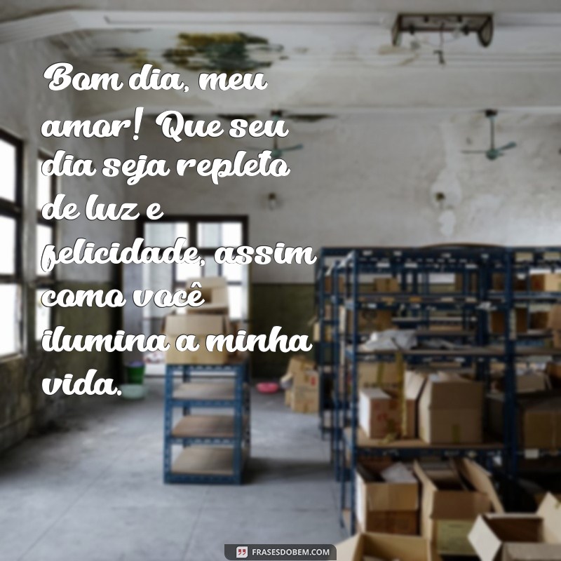 mensagem de bom dia para quem amamos Bom dia, meu amor! Que seu dia seja repleto de luz e felicidade, assim como você ilumina a minha vida.