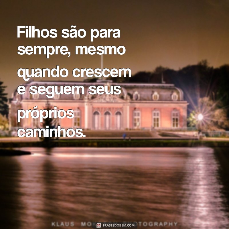 filhos sao para sempre Filhos são para sempre, mesmo quando crescem e seguem seus próprios caminhos.