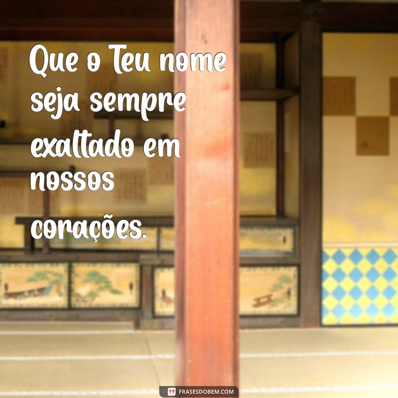 frases do pai nosso Que o Teu nome seja sempre exaltado em nossos corações.