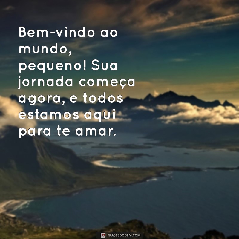 mensagem para o bebê que vai nascer Bem-vindo ao mundo, pequeno! Sua jornada começa agora, e todos estamos aqui para te amar.