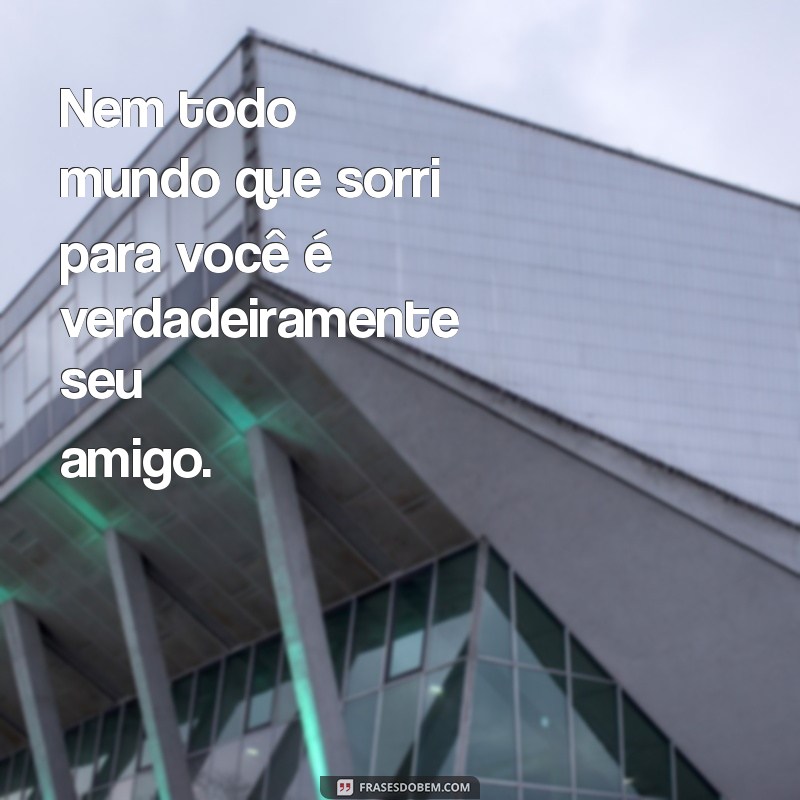 nem todo mundo que você considera tem a mesma consideração por você Nem todo mundo que sorri para você é verdadeiramente seu amigo.