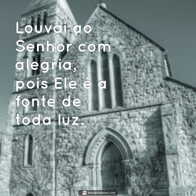 louvai ao senhor com alegria Louvai ao Senhor com alegria, pois Ele é a fonte de toda luz.