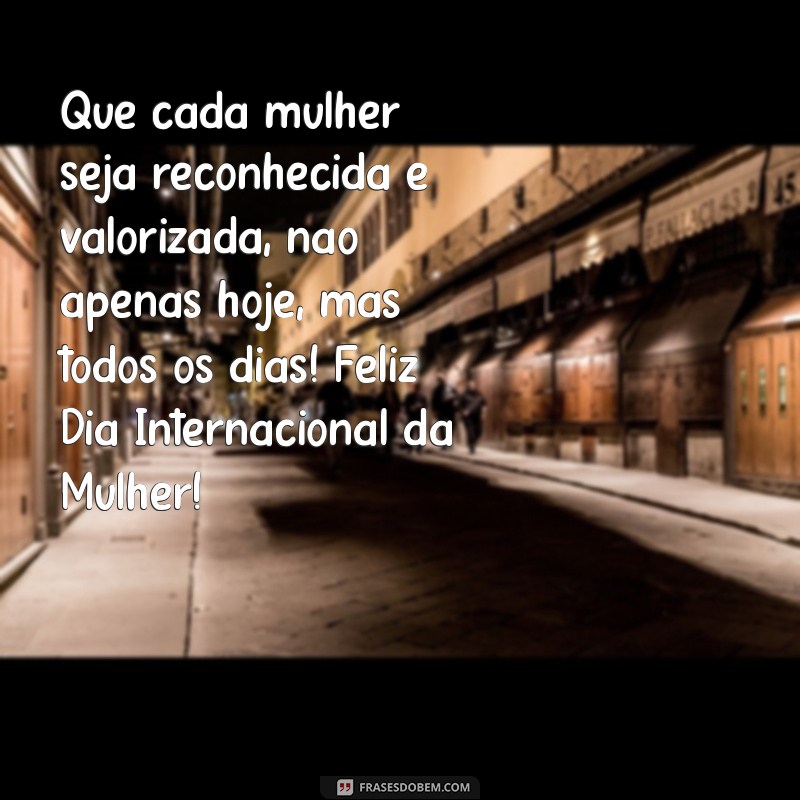 feliz dia das mulherés mensagem Que cada mulher seja reconhecida e valorizada, não apenas hoje, mas todos os dias! Feliz Dia Internacional da Mulher!