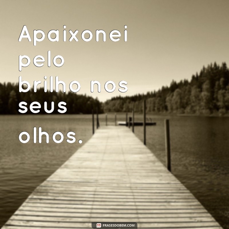 apaixonei Apaixonei pelo brilho nos seus olhos.