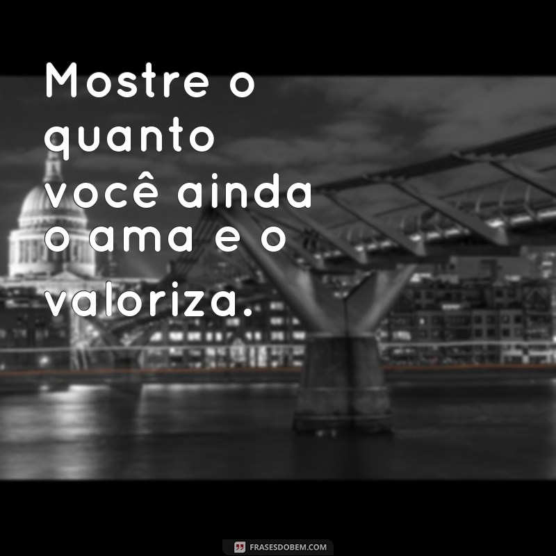 frases como reconquistar um homem Mostre o quanto você ainda o ama e o valoriza.