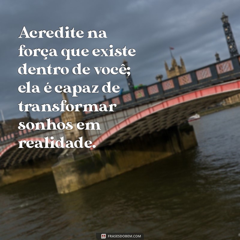 reflexões motivacionais Acredite na força que existe dentro de você; ela é capaz de transformar sonhos em realidade.