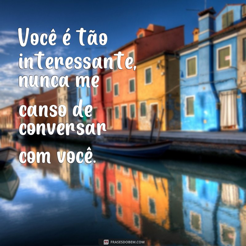 frases de interesse em uma pessoa Você é tão interessante, nunca me canso de conversar com você.